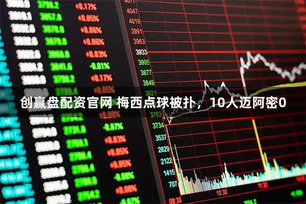 创赢盘配资官网 梅西点球被扑，10人迈阿密0