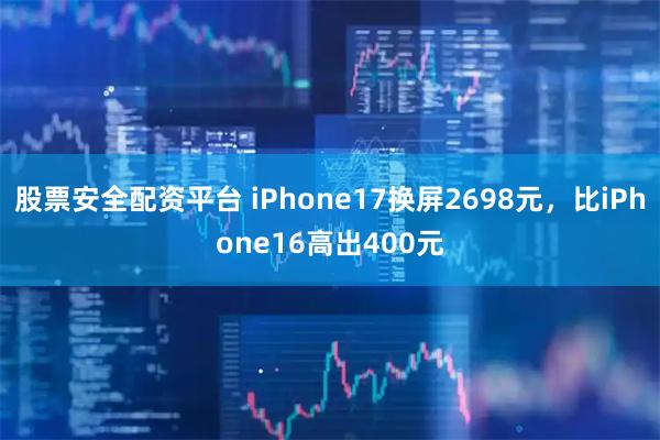 股票安全配资平台 iPhone17换屏2698元，比iPhone16高出400元