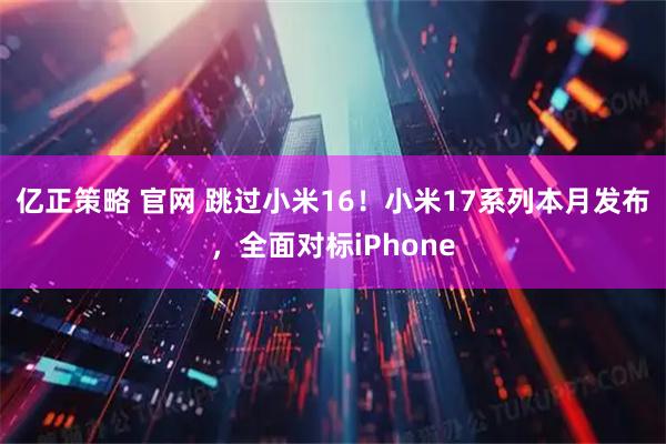 亿正策略 官网 跳过小米16！小米17系列本月发布，全面对标iPhone