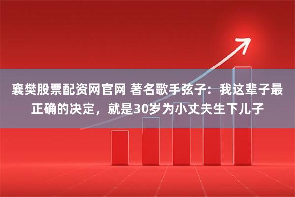 襄樊股票配资网官网 著名歌手弦子：我这辈子最正确的决定，就是30岁为小丈夫生下儿子