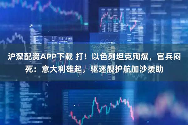 沪深配资APP下载 打！以色列坦克殉爆，官兵闷死：意大利雄起，驱逐舰护航加沙援助