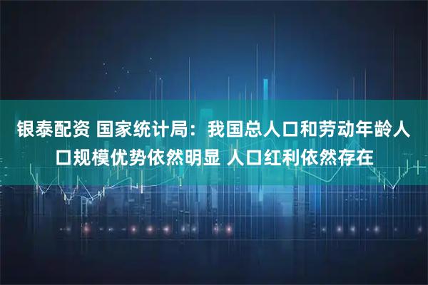 银泰配资 国家统计局：我国总人口和劳动年龄人口规模优势依然明显 人口红利依然存在