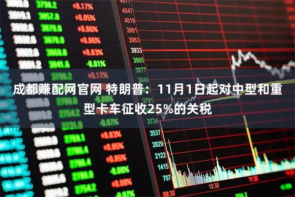 成都赚配网官网 特朗普：11月1日起对中型和重型卡车征收25%的关税