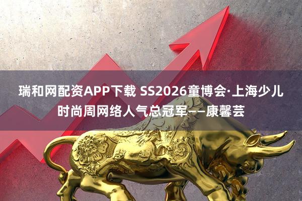 瑞和网配资APP下载 SS2026童博会·上海少儿时尚周网络人气总冠军——康馨芸