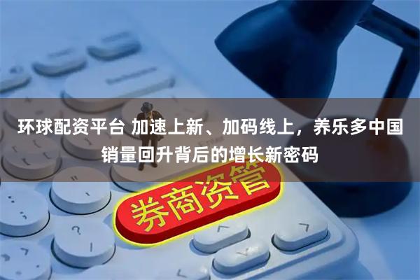 环球配资平台 加速上新、加码线上，养乐多中国销量回升背后的增长新密码
