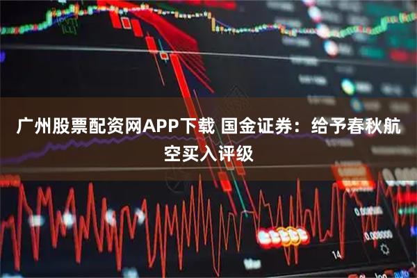 广州股票配资网APP下载 国金证券：给予春秋航空买入评级