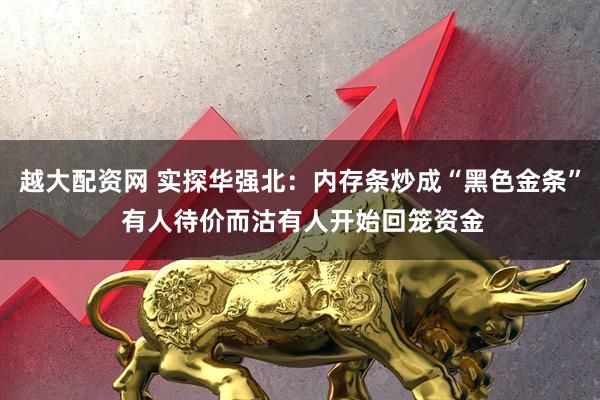 越大配资网 实探华强北：内存条炒成“黑色金条” 有人待价而沽有人开始回笼资金