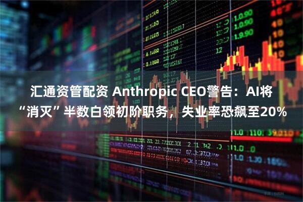 汇通资管配资 Anthropic CEO警告：AI将“消灭”半数白领初阶职务，失业率恐飙至20%