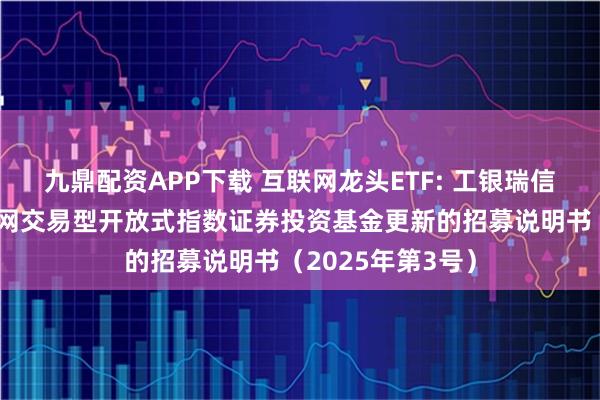 九鼎配资APP下载 互联网龙头ETF: 工银瑞信中证沪港深互联网交易型开放式指数证券投资基金更新的招募说明书（2025年第3号）