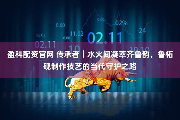 盈科配资官网 传承者｜水火间凝萃齐鲁韵，鲁柘砚制作技艺的当代守护之路