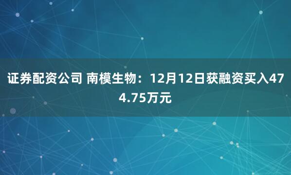 证券配资公司 南模生物：12月12日获融资买入474.75万元