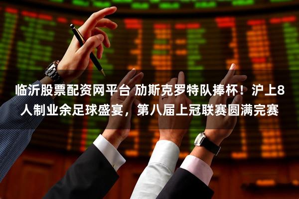 临沂股票配资网平台 劢斯克罗特队捧杯！沪上8人制业余足球盛宴，第八届上冠联赛圆满完赛