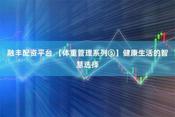 融丰配资平台 【体重管理系列⑤】健康生活的智慧选择