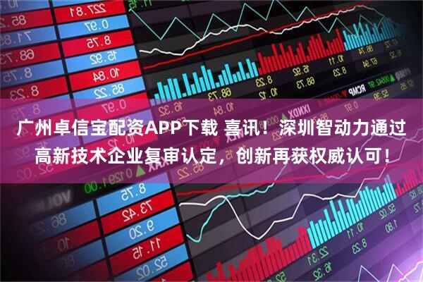 广州卓信宝配资APP下载 喜讯！深圳智动力通过高新技术企业复审认定，创新再获权威认可！