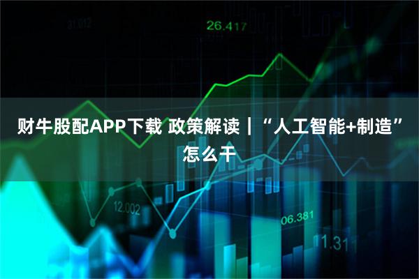 财牛股配APP下载 政策解读｜“人工智能+制造”怎么干