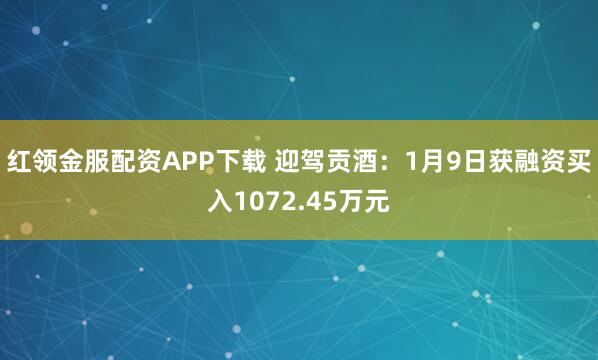 红领金服配资APP下载 迎驾贡酒：1月9日获融资买入1072.45万元