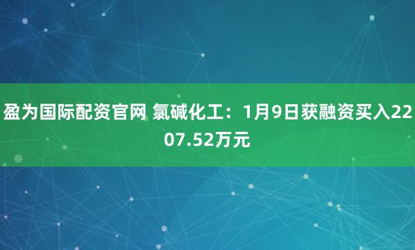 盈为国际配资官网 氯碱化工：1月9日获融资买入2207.52万元