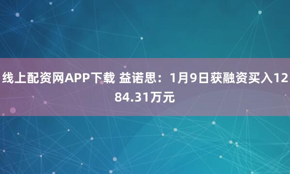 线上配资网APP下载 益诺思：1月9日获融资买入1284.31万元