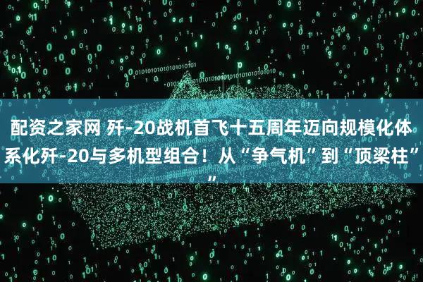 配资之家网 歼-20战机首飞十五周年迈向规模化体系化歼-20与多机型组合！从“争气机”到“顶梁柱”