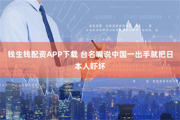 钱生钱配资APP下载 台名嘴说中国一出手就把日本人吓坏