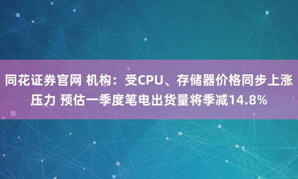 同花证券官网 机构：受CPU、存储器价格同步上涨压力 预估一季度笔电出货量将季减14.8%
