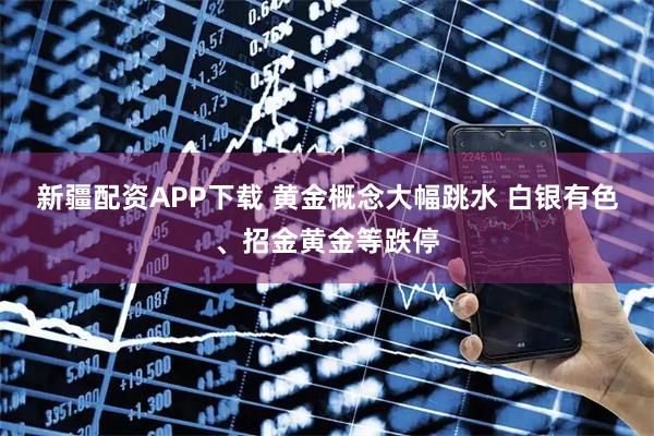 新疆配资APP下载 黄金概念大幅跳水 白银有色、招金黄金等跌停