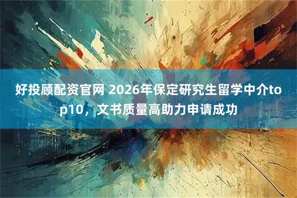 好投顾配资官网 2026年保定研究生留学中介top10，文书质量高助力申请成功