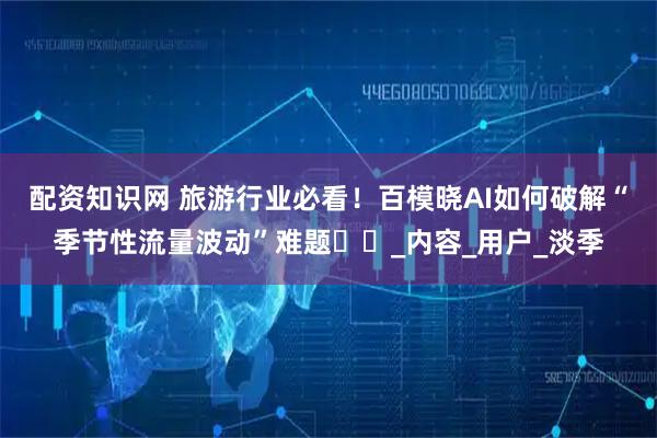 配资知识网 旅游行业必看！百模晓AI如何破解“季节性流量波动”难题​​_内容_用户_淡季