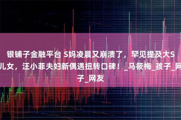 银铺子金融平台 S妈凌晨又崩溃了，罕见提及大S的儿女，汪小菲夫妇新偶遇扭转口碑！_马筱梅_孩子_网友