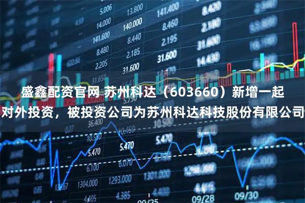 盛鑫配资官网 苏州科达（603660）新增一起对外投资，被投资公司为苏州科达科技股份有限公司