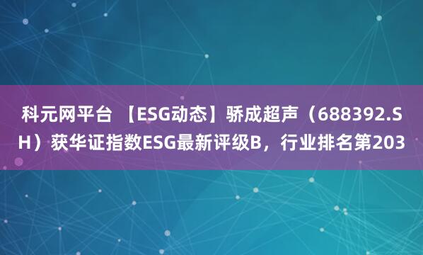 科元网平台 【ESG动态】骄成超声（688392.SH）获华证指数ESG最新评级B，行业排名第203