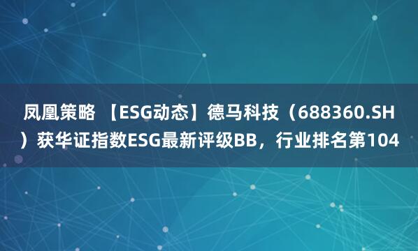 凤凰策略 【ESG动态】德马科技（688360.SH）获华证指数ESG最新评级BB，行业排名第104