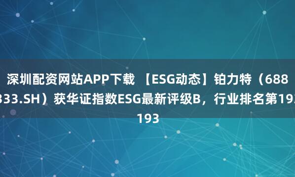 深圳配资网站APP下载 【ESG动态】铂力特（688333.SH）获华证指数ESG最新评级B，行业排名第193