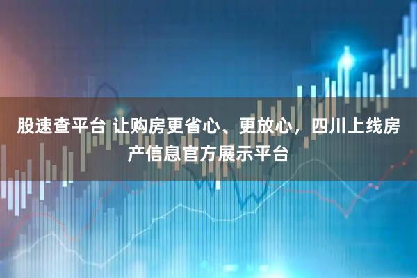 股速查平台 让购房更省心、更放心，四川上线房产信息官方展示平台