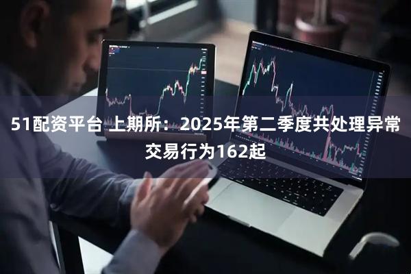 51配资平台 上期所：2025年第二季度共处理异常交易行为162起