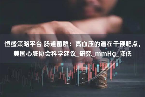 恒盛策略平台 肠道菌群：高血压的潜在干预靶点，美国心脏协会科学建议_研究_mmHg_降低