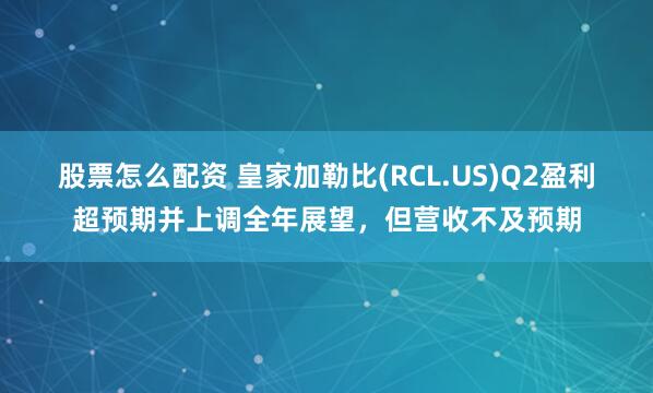 股票怎么配资 皇家加勒比(RCL.US)Q2盈利超预期并上调全年展望，但营收不及预期