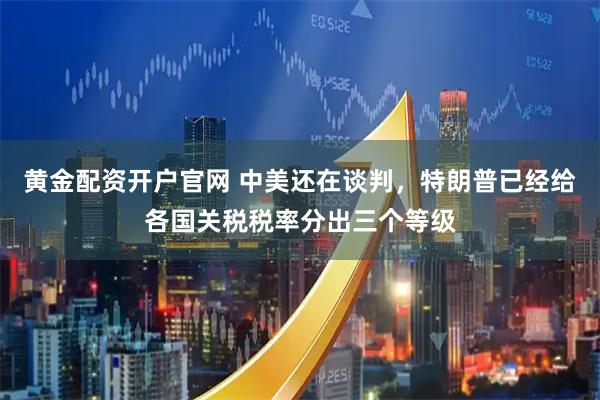 黄金配资开户官网 中美还在谈判，特朗普已经给各国关税税率分出三个等级