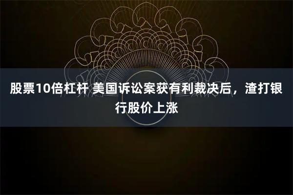 股票10倍杠杆 美国诉讼案获有利裁决后，渣打银行股价上涨