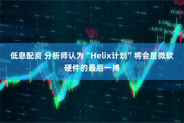低息配资 分析师认为“Helix计划”将会是微软硬件的最后一搏