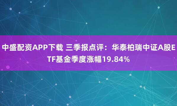 中盛配资APP下载 三季报点评：华泰柏瑞中证A股ETF基金季度涨幅19.84%