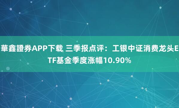 華鑫證券APP下载 三季报点评：工银中证消费龙头ETF基金季度涨幅10.90%