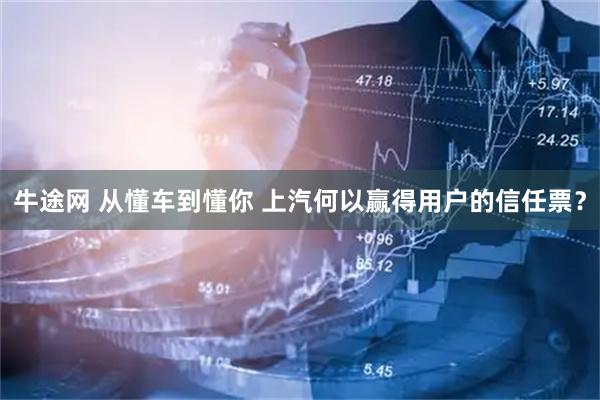 牛途网 从懂车到懂你 上汽何以赢得用户的信任票？