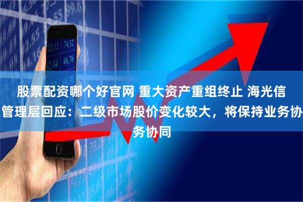 股票配资哪个好官网 重大资产重组终止 海光信息管理层回应：二级市场股价变化较大，将保持业务协同