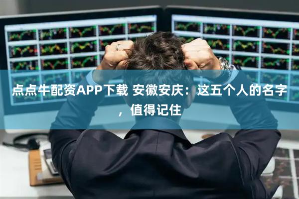 点点牛配资APP下载 安徽安庆：这五个人的名字，值得记住