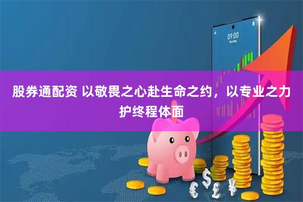 股券通配资 以敬畏之心赴生命之约，以专业之力护终程体面
