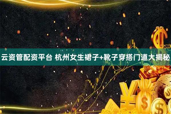 云资管配资平台 杭州女生裙子+靴子穿搭门道大揭秘