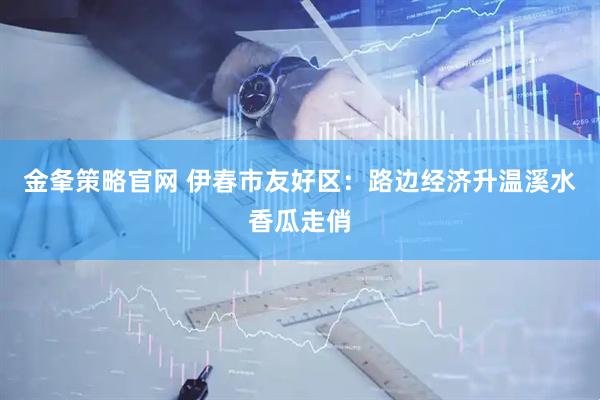 金夆策略官网 伊春市友好区：路边经济升温溪水香瓜走俏